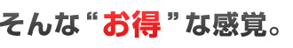 そんなお得な感覚。
