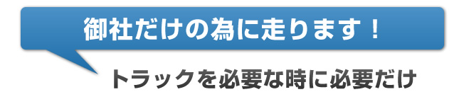 御社だけの為に走ります！　／　トラックを必要な時に必要だけ