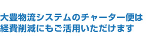大豊物流システムのチャーター便は経費削減にもご活用いただけます