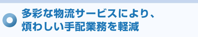 多彩な物流サービスにより、煩わしい手配業務を軽減