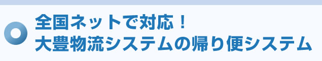 全国ネットで対応！大豊物流システムの帰り便システム