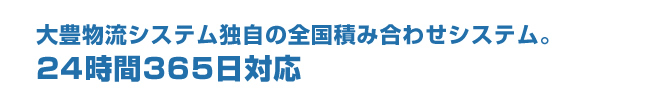 大豊物流システム独自の全国積み合わせシステム。　24時間365日対応