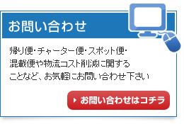 帰り便・チャーター便・スポット便・混載便や物流コスト削減に関することなど、お気軽にお問い合わせ下さい。