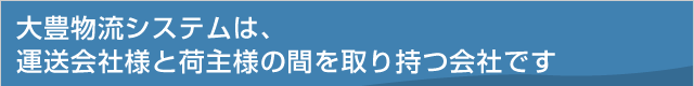 大豊物流システムは、運送が医者様と荷主様の間を取り持つ会社です