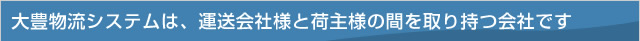 大豊物流システムは、運送が医者様と荷主様の間を取り持つ会社です